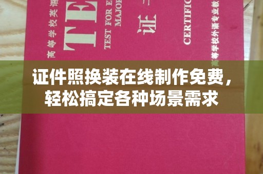 大连证件照换装在线制作免费，轻松搞定各种场景需求