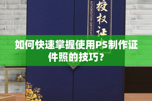 大连如何快速掌握使用PS制作证件照的技巧？