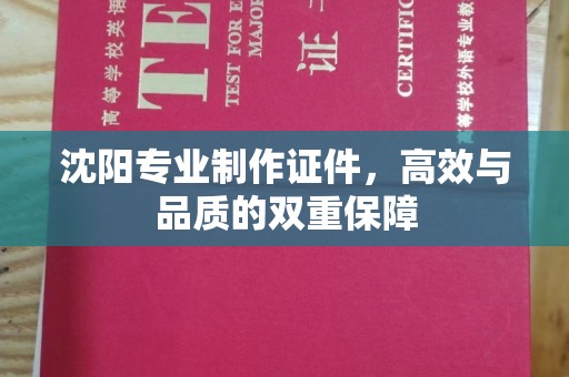 大连沈阳专业制作证件，高效与品质的双重保障