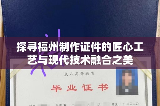 大连探寻福州制作证件的匠心工艺与现代技术融合之美