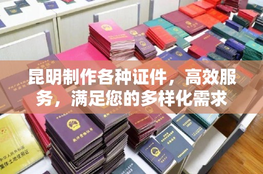 大连昆明制作各种证件，高效服务，满足您的多样化需求