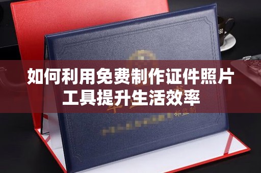 大连如何利用免费制作证件照片工具提升生活效率