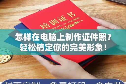 大连怎样在电脑上制作证件照？轻松搞定你的完美形象！