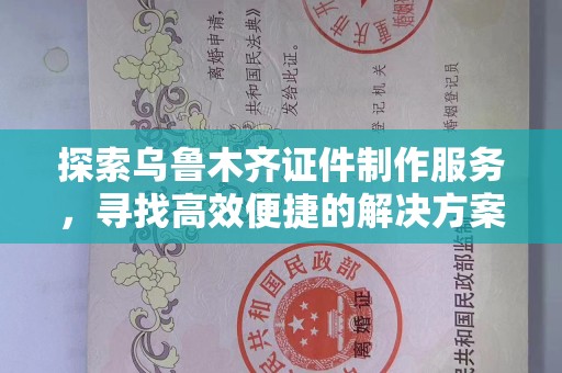大连探索乌鲁木齐证件制作服务，寻找高效便捷的解决方案
