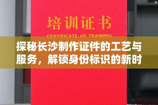 大连探秘长沙制作证件的工艺与服务，解锁身份标识的新时代