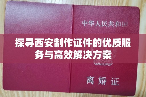 大连探寻西安制作证件的优质服务与高效解决方案